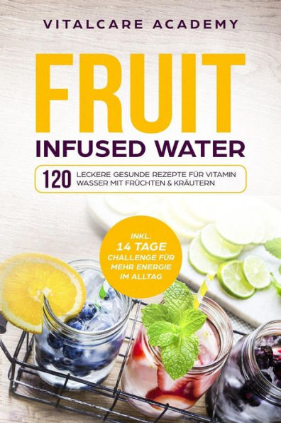 Fruit Infused Water: 120 leckere gesunde Rezepte für Vitamin Wasser mit Früchten & Kräutern. Erfrischendes Aroma mit Geschmack zum Selber machen für ... mit Früchtebehälter (German Edition)