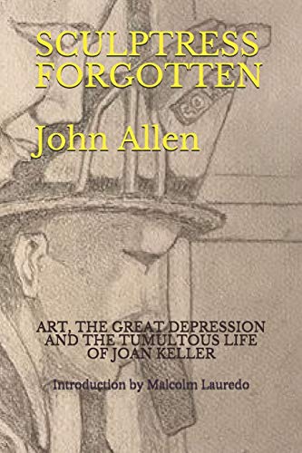 SCULPTRESS FORGOTTEN: ART, THE GREAT DEPRESSION AND THE TUMULTOUS LIFE OF JOAN KELLER