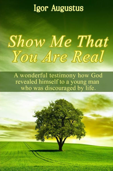 Show Me That You Are Real : A Wonderful Testimony How God Revealed Himself To A Young Man Who Was Discouraged By Life