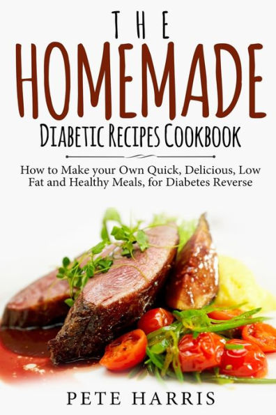 The Homemade Diabetic Recipes Cookbook : How To Make Your Own Quick, Delicious, Low Fat And Healthy Meals For Diabetes Reverse