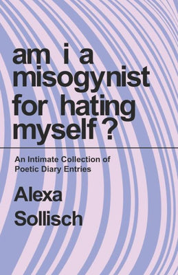 Am I A Misogynist For Hating Myself: An intimate series of poetic diary entries.