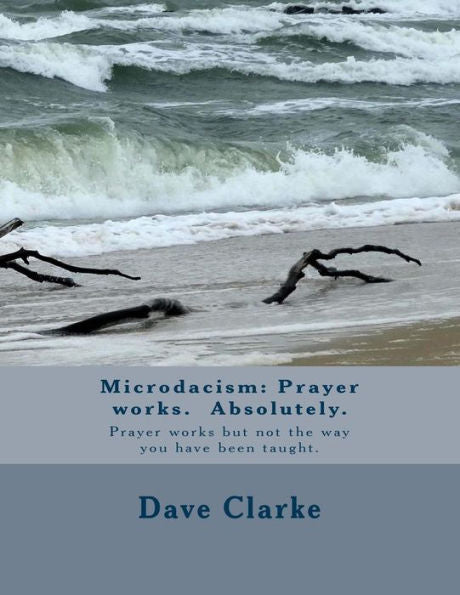Microdacism : Prayer Works. Absolutely.: Prayer Works But Not The Way You Were Taught.