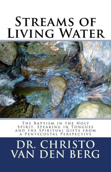 Streams Of Living Water : The Baptism In The Holy Spirit, Speaking In Tongues And The Spiritual Gifts From A Pentecostal Perspective