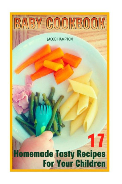 Baby Cookbook: 17 Homemade Tasty Recipes For Your Children