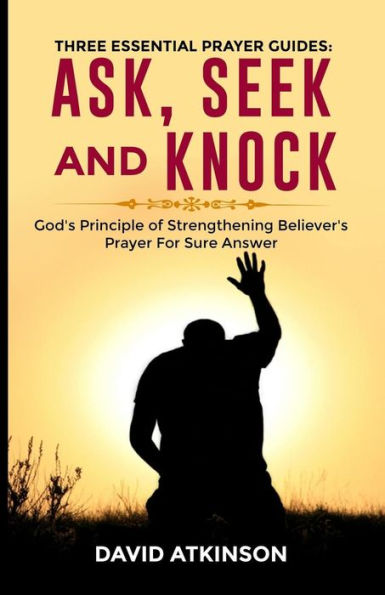 Three Essential Prayer Guides: Ask, See And Knock: God's Principle Of Strengthening Believer's Prayer For Sure Answer