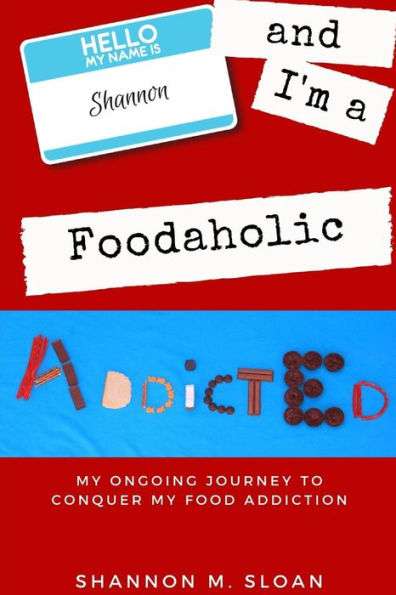 Hello, My Name is Shannon and I'm a Foodaholic: My Ongoing Journey to Conquer My Food Addiction
