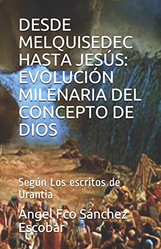 DESDE MELQUISEDEC HASTA JES???S: EVOLUCI???N MILENARIA DEL CONCEPTO DE DIOS: Seg???n Los escritos de Urantia (Estudio de Los escritos de Urantia)