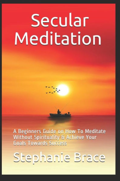 Secular Meditation A Beginners Guide On How To Meditate Without Spirituality And Achieve Your Goals Towards Success