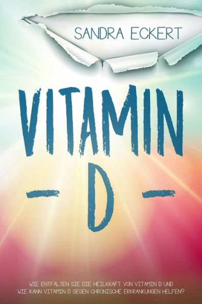 Vitamin D: Wie Entfalten Sie Die Heilkraft Von Vitamin D Und Wie Kann Vitamin D Gegen Chronische Erkrankungen Helfen? Die Sonnenk