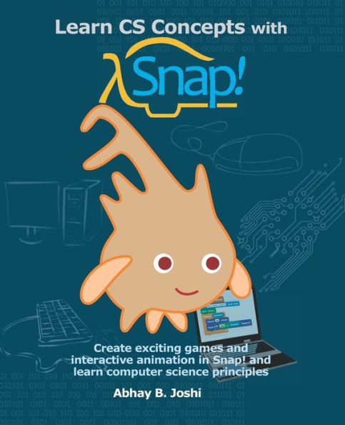 Learn CS Concepts with Snap!: Create exciting games and interactive animation in Snap! and learn computer science principles (Learning computer programming and CS principles)