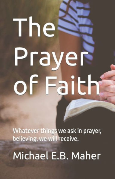 The Prayer Of Faith : Whatever Things We Ask In Prayer, Believing, We Will Receive.