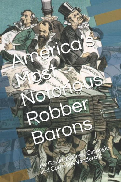 America?s Most Notorious Robber Barons: Jay Gould, Andrew Carnegie, and Cornelius Vanderbilt