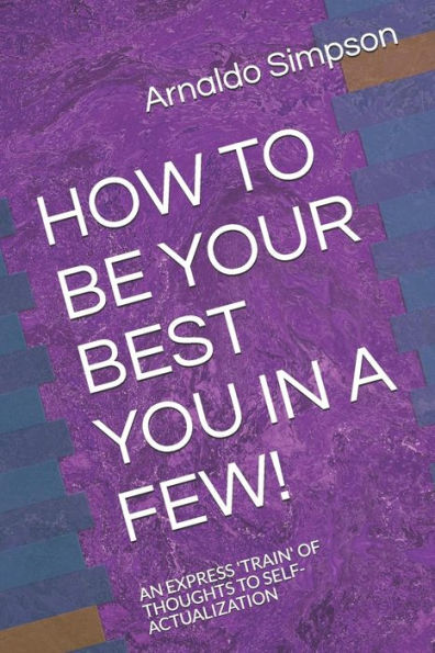 HOW TO BE YOUR BEST YOU IN A FEW!: AN EXPRESS 'tRAIN' OF THOUGHTS TO SELF-ACTUALIZATION