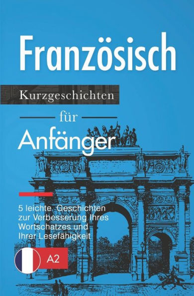 Französisch: Kurzgeschichten für Anfänger - 5 leichte Geschichten zur Verbesserung Ihres Wortschatzes und Ihrer Lesefähigkeit (French Edition)