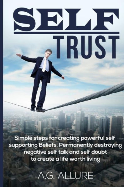 Self Trust : Simple Steps For Creating Powerful Self-Supporting Beliefs, Permanently Destroying Negative Self-Talk And Self-Doubt: To Create A Life Worth Living.