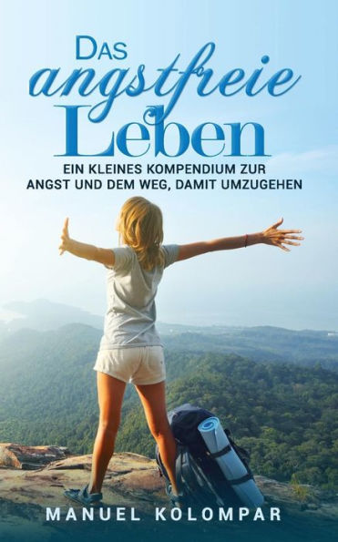 Das angstfreie Leben: Ein kleines Kompendium zur Angst und dem Weg, damit umzugehen. (German Edition)