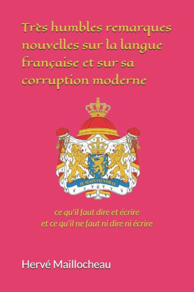 Très Humbles Remarques Nouvelles Sur La Langue Française Et Sur Sa Corruption Moderne : Ce Qu'Il Faut Dire Et Écrire Et Ce Qu'Il Ne Faut Ni Dire Ni Écrire