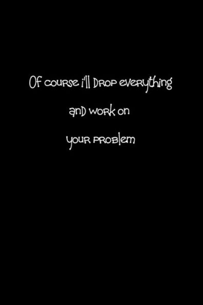 Of Course I'Ll Drop Everything And Work On Your Problem.: When People Are Putting Unreasonable Demands On You A Bit Of Sarcasm Can Make You Feel Bette