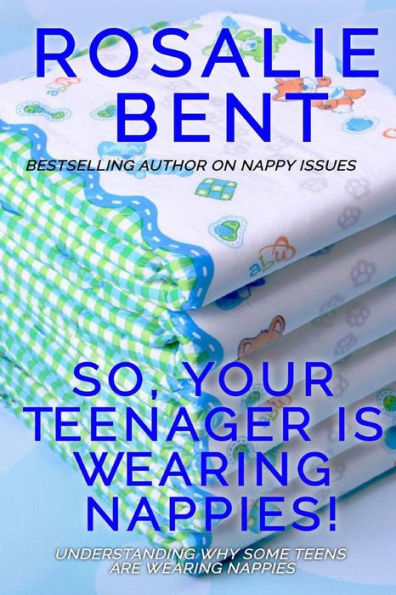 So, Your Teenager Is Wearing Nappies!: Understanding Why Some Teenagers Want To Wear Nappies...