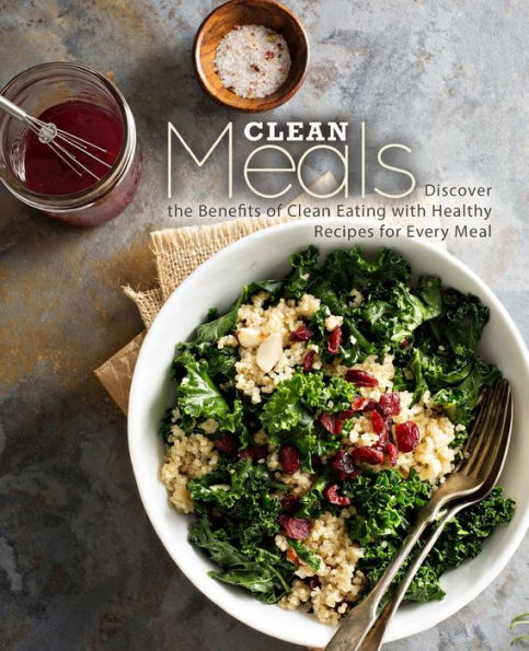 Clean Meals: Discover the Benefits of Clean Eating with Healthy Recipes for Every Meal
