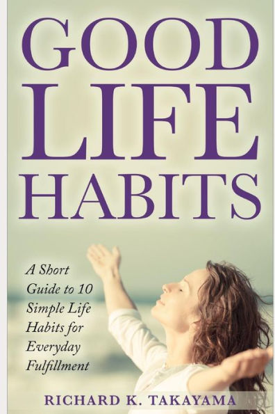 Good Life Habits: A Short Guide To 10 Simple Life Habits For Everyday Fulfillment