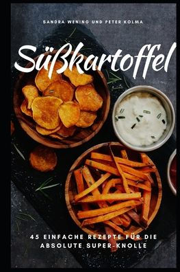 S??kartoffel : 45 Einfache Rezepte F?r Die Absolute Super-Knolle