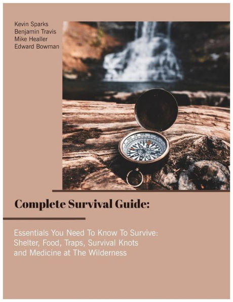 Complete Survival Guide: Essentials You Need To Know To Survive: Shelter, Food, Traps, Survival Knots and Medicine at The Wilderness