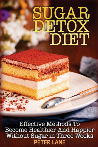 Sugar Detox Diet : Effective Methods To Become Healthier And Happier Without Sugar In Three Weeks