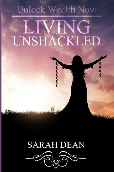 Living Unshackled : Unlock Wealth Now