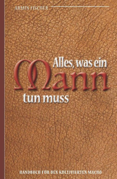 Alles, was ein Mann tun muss - Handbuch fUr den kultivierten Macho (German Edition)