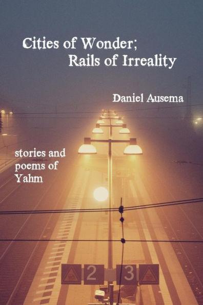 Cities of Wonder, Rails of Irreality: stories and poems of Yahm