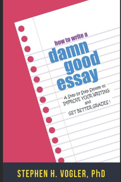 HOW TO WRITE A DAMN GOOD ESSAY: A Step by Step System to Improve your Writing and Get Better Grades