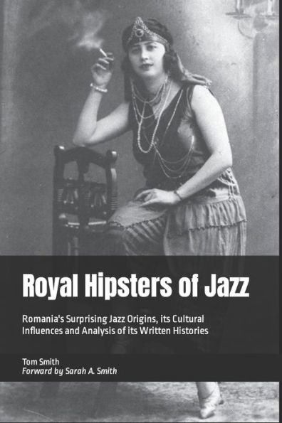 Royal Hipsters Of Jazz : Romania's Surprising Jazz Origins, Its Cultural Influences And Analysis Of Its Written Histories