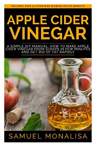 Apple Cider Vinegar: A Simple Diy Manual: How To Make Apple Cider Vinegar From Scraps In Few Minutes And Get Rid Of Fat Included: Over 15 Other Mind Blowing Health Benefits