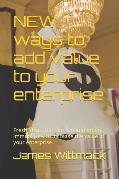 New Ways To Add Value To Your Enterprise : Fresh Ideas That You Can Implement Immediately To Increase The Value Of Your Enterprise.