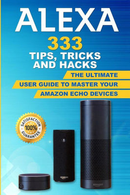 Alexa: 333 Tips, Tricks and Hacks: The Ultimate User Guide to Master your Amazon Echo Devices