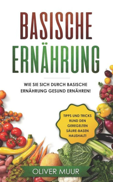 Basische Ernährung: Tipps und Tricks den KOrper natUrlich zu entgiften. Rezepte und Nahrungsmitteltabellen inklusive! Säure-Basen Kochbuch fUr gesunde ... Ernähren, Basische Rezepte (German Edition)