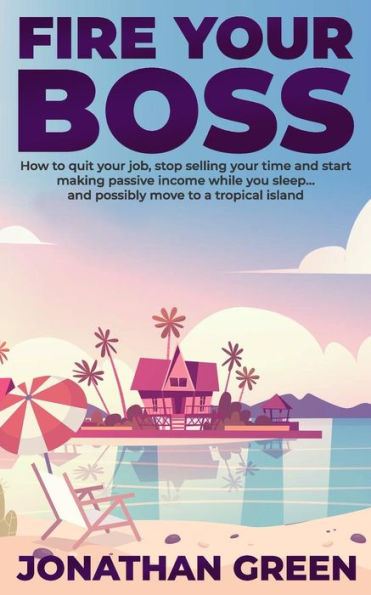 Fire Your Boss: How to quit your job, stop selling your time and start making passive income while you sleep…and possibly move to a tropical island (Serve No Master)