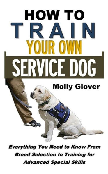 How to Train Your Own Service Dog: Everything You Need to Know About Service Dog Training From Breed Selection to Training for Advanced Special Skills (Crash Course Series)