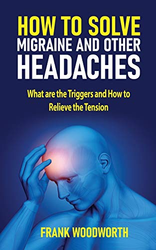 How to Solve Migraine and Other Headaches : What are the Triggers and How to Relieve the Tension