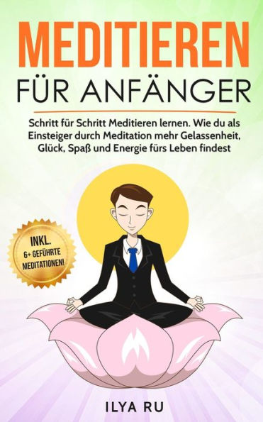 Meditieren Für Anfänger : Schritt Für Schritt Meditieren Lernen. Wie Du Als Einsteiger Durch Meditation Mehr Gelassenheit, Glück, Spaß Und Energie Fürs Leben Findest