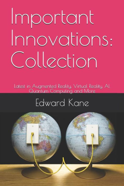 Important Innovations: Collection: Latest in Augmented Reality, Virtual Reality, AI, Quantum Computing and More (Exciting Innovations Changing Your Future)