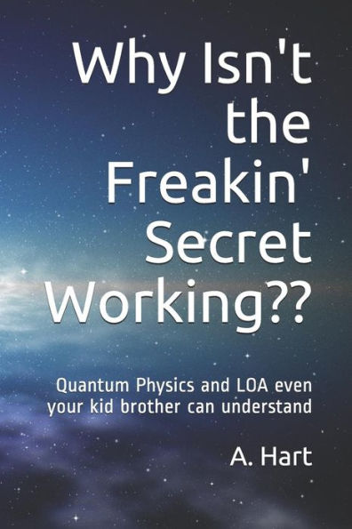 Why Isn't The Freakin' Secret Working : Quantum Physics And Loa Even Your Idiot Brother Can Understand