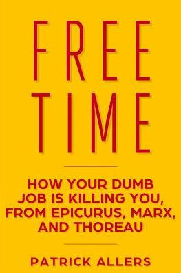 Free Time: How Your Dumb Job Is Killing You, From Epicurus, Marx, and Thoreau