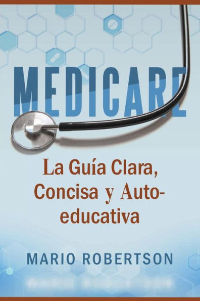 Medicare : La Guia Clara, Concisa Y Auto-Educativa
