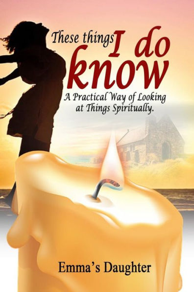 These Things I Do Know : A Practical Way Of Looking At Things Spiritually