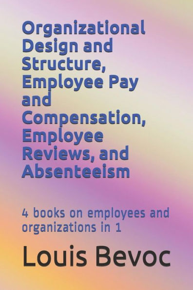 Organizational Design And Structure, Employee Pay And Compensation, Employee Reviews, And Absenteeism : 4 Books On Employees And Organizations In 1