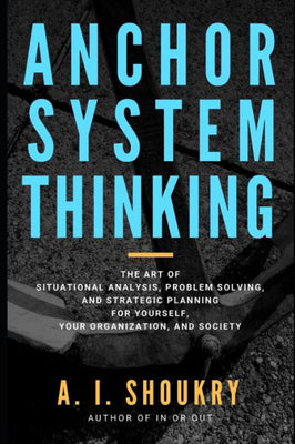 Anchor System Thinking: The Art of Situational Analysis, Problem Solving, and Strategic Planning for Yourself, Your Organization, and Society