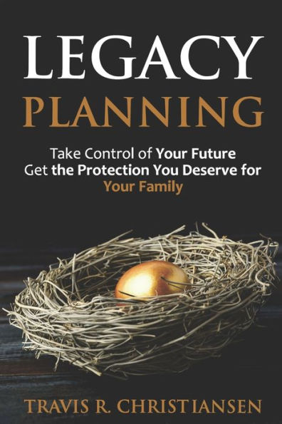 Legacy Planning: Take Control of Your Future Get the Protection You Deserve for Your Family