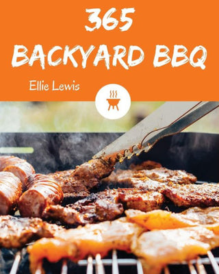 Backyard BBQ 365: Enjoy 365 Days With Amazing Backyard Bbq Recipes In Your Own Backyard Bbq Cookbook! [Book 1]